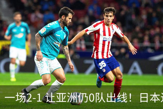 一场2-1 让亚洲仍0队出线！日本进退两难：放水不遇巴西 也要碰法国