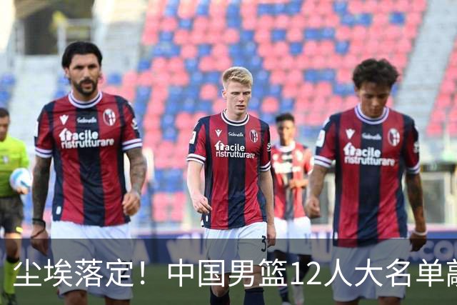 尘埃落定！中国男篮12人大名单敲定，郭士强亮剑死磕日本男篮