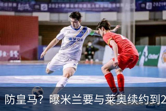 防皇马？曝米兰要与莱奥续约到2027 违约金升到2亿