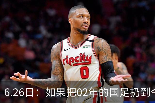 6.26日：如果把02年的国足扔到今儿的美加墨世界杯，注定会被欧美球队狠狠抛弃，0，6